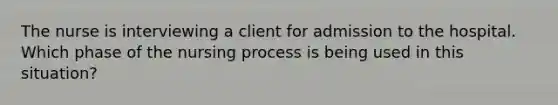 The nurse is interviewing a client for admission to the hospital. Which phase of the nursing process is being used in this situation?