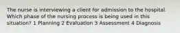 The nurse is interviewing a client for admission to the hospital. Which phase of the nursing process is being used in this situation? 1 Planning 2 Evaluation 3 Assessment 4 Diagnosis