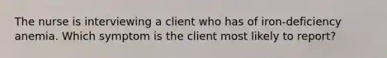 The nurse is interviewing a client who has of iron-deficiency anemia. Which symptom is the client most likely to report?