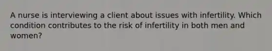 A nurse is interviewing a client about issues with infertility. Which condition contributes to the risk of infertility in both men and women?