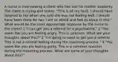 A nurse is interviewing a client who has lost his mother suddenly. The client is crying and states, "This is all my fault. I should have listened to her when she said she was not feeling well. I should have been there for her. I am so afraid and feel so alone in this." What would be the most appropriate response by the nurse to the client? 1 "I can get you a referral for a psychiatrist." 2 "You seem like you are feeling angry. This is common. What are your thoughts about this?" 3 "I'm going to need to get you a referral. This is not a normal feeling during the mourning process." 4 "You seem like you are feeling guilty. This is a common reaction during the mourning process. What are some of your thoughts about this?"