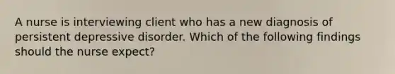 A nurse is interviewing client who has a new diagnosis of persistent depressive disorder. Which of the following findings should the nurse expect?