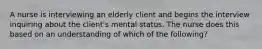 A nurse is interviewing an elderly client and begins the interview inquiring about the client's mental status. The nurse does this based on an understanding of which of the following?