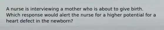 A nurse is interviewing a mother who is about to give birth. Which response would alert the nurse for a higher potential for a heart defect in the newborn?