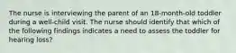 The nurse is interviewing the parent of an 18-month-old toddler during a well-child visit. The nurse should identify that which of the following findings indicates a need to assess the toddler for hearing loss?