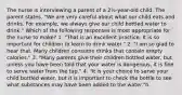 The nurse is interviewing a parent of a 2½-year-old child. The parent states, "We are very careful about what our child eats and drinks. For example, we always give our child bottled water to drink." Which of the following responses is most appropriate for the nurse to make? 1. "That is an excellent practice. It is so important for children to learn to drink water." 2. "I am so glad to hear that. Many children consume drinks that contain empty calories." 3. "Many parents give their children bottled water, but unless you have been told that your water is dangerous, it is fine to serve water from the tap." 4. "It is your choice to serve your child bottled water, but it is important to check the bottle to see what substances may have been added to the water."h.