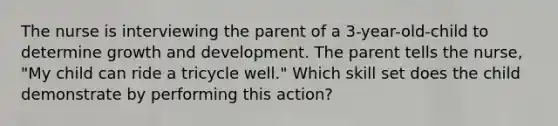 The nurse is interviewing the parent of a 3-year-old-child to determine growth and development. The parent tells the nurse, "My child can ride a tricycle well." Which skill set does the child demonstrate by performing this action?