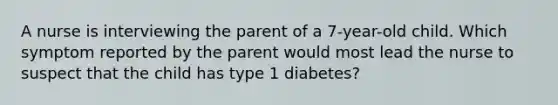 A nurse is interviewing the parent of a 7-year-old child. Which symptom reported by the parent would most lead the nurse to suspect that the child has type 1 diabetes?