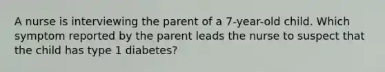 A nurse is interviewing the parent of a 7-year-old child. Which symptom reported by the parent leads the nurse to suspect that the child has type 1 diabetes?