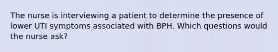 The nurse is interviewing a patient to determine the presence of lower UTI symptoms associated with BPH. Which questions would the nurse ask?