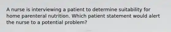 A nurse is interviewing a patient to determine suitability for home parenteral nutrition. Which patient statement would alert the nurse to a potential problem?