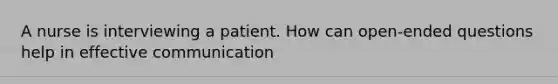 A nurse is interviewing a patient. How can open-ended questions help in effective communication