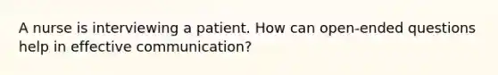 A nurse is interviewing a patient. How can open-ended questions help in effective communication?