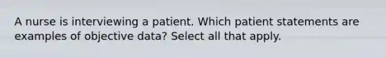 A nurse is interviewing a patient. Which patient statements are examples of objective data? Select all that apply.