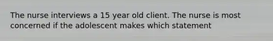 The nurse interviews a 15 year old client. The nurse is most concerned if the adolescent makes which statement