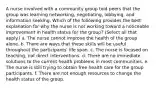 A nurse involved with a community group told peers that the group was learning networking, negotiating, lobbying, and information seeking. Which of the following provides the best explanation for why the nurse is not working toward a noticeable improvement in health status for the group? (Select all that apply.) a. The nurse cannot improve the health of the group alone. b. There are ways that these skills will be useful throughout the participants' life span. c. The nurse is focused on teaching, not direct interventions. d. There are no immediate solutions to the current health problems in most communities. e. The nurse is still trying to obtain free health care for the group participants. f. There are not enough resources to change the health status of the group.