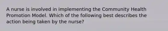 A nurse is involved in implementing the Community Health Promotion Model. Which of the following best describes the action being taken by the nurse?