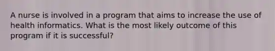 A nurse is involved in a program that aims to increase the use of health informatics. What is the most likely outcome of this program if it is successful?