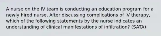 A nurse on the IV team is conducting an education program for a newly hired nurse. After discussing complications of IV therapy, which of the following statements by the nurse indicates an understanding of clinical manifestations of infiltration? (SATA)