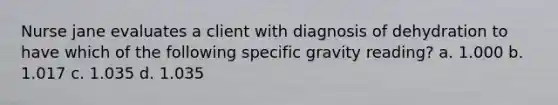 Nurse jane evaluates a client with diagnosis of dehydration to have which of the following specific gravity reading? a. 1.000 b. 1.017 c. 1.035 d. 1.035