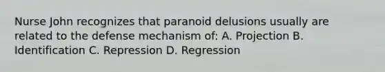 Nurse John recognizes that paranoid delusions usually are related to the defense mechanism of: A. Projection B. Identification C. Repression D. Regression