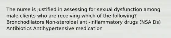 The nurse is justified in assessing for sexual dysfunction among male clients who are receiving which of the following? Bronchodilators Non-steroidal anti-inflammatory drugs (NSAIDs) Antibiotics Antihypertensive medication