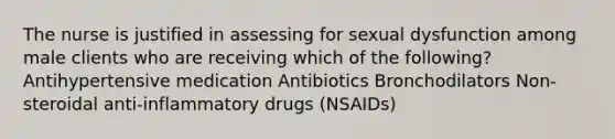 The nurse is justified in assessing for sexual dysfunction among male clients who are receiving which of the following? Antihypertensive medication Antibiotics Bronchodilators Non-steroidal anti-inflammatory drugs (NSAIDs)