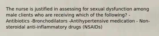 The nurse is justified in assessing for sexual dysfunction among male clients who are receiving which of the following? -Antibiotics -Bronchodilators -Antihypertensive medication - Non-steroidal anti-inflammatory drugs (NSAIDs)