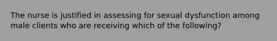 The nurse is justified in assessing for sexual dysfunction among male clients who are receiving which of the following?