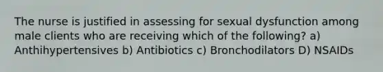 The nurse is justified in assessing for sexual dysfunction among male clients who are receiving which of the following? a) Anthihypertensives b) Antibiotics c) Bronchodilators D) NSAIDs