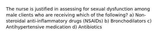 The nurse is justified in assessing for sexual dysfunction among male clients who are receiving which of the following? a) Non-steroidal anti-inflammatory drugs (NSAIDs) b) Bronchodilators c) Antihypertensive medication d) Antibiotics