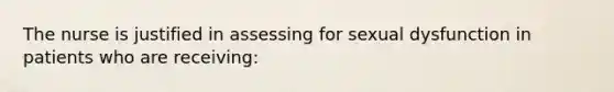 The nurse is justified in assessing for sexual dysfunction in patients who are receiving: