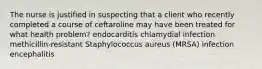 The nurse is justified in suspecting that a client who recently completed a course of ceftaroline may have been treated for what health problem? endocarditis chlamydial infection methicillin-resistant Staphylococcus aureus (MRSA) infection encephalitis