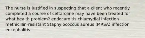 The nurse is justified in suspecting that a client who recently completed a course of ceftaroline may have been treated for what health problem? endocarditis chlamydial infection methicillin-resistant Staphylococcus aureus (MRSA) infection encephalitis