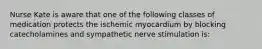 Nurse Kate is aware that one of the following classes of medication protects the ischemic myocardium by blocking catecholamines and sympathetic nerve stimulation is: