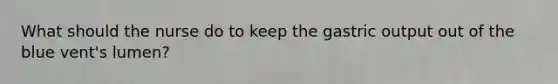 What should the nurse do to keep the gastric output out of the blue vent's lumen?