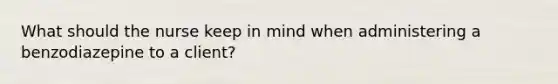 What should the nurse keep in mind when administering a benzodiazepine to a client?