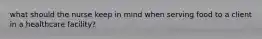 what should the nurse keep in mind when serving food to a client in a healthcare facility?
