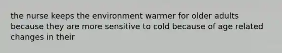 the nurse keeps the environment warmer for older adults because they are more sensitive to cold because of age related changes in their