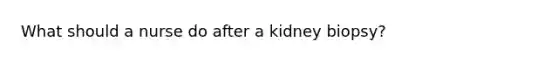 What should a nurse do after a kidney biopsy?