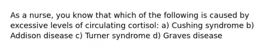 As a nurse, you know that which of the following is caused by excessive levels of circulating cortisol: a) Cushing syndrome b) Addison disease c) Turner syndrome d) Graves disease