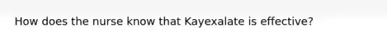 How does the nurse know that Kayexalate is effective?