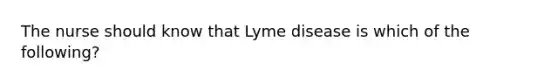 The nurse should know that Lyme disease is which of the following?