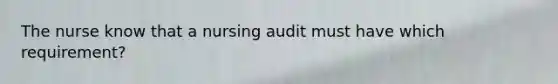 The nurse know that a nursing audit must have which requirement?