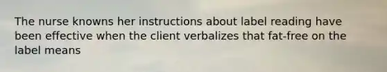The nurse knowns her instructions about label reading have been effective when the client verbalizes that fat-free on the label means