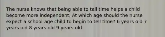 The nurse knows that being able to tell time helps a child become more independent. At which age should the nurse expect a school-age child to begin to tell time? 6 years old 7 years old 8 years old 9 years old