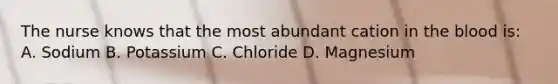 The nurse knows that the most abundant cation in the blood is: A. Sodium B. Potassium C. Chloride D. Magnesium
