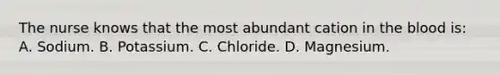 The nurse knows that the most abundant cation in the blood is: A. Sodium. B. Potassium. C. Chloride. D. Magnesium.