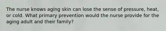 The nurse knows aging skin can lose the sense of pressure, heat, or cold. What primary prevention would the nurse provide for the aging adult and their family?