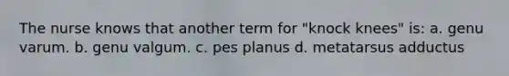 The nurse knows that another term for "knock knees" is: a. genu varum. b. genu valgum. c. pes planus d. metatarsus adductus